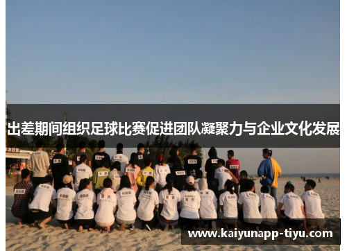 出差期间组织足球比赛促进团队凝聚力与企业文化发展
